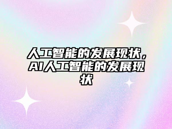 人工智能的發(fā)展現(xiàn)狀，AI人工智能的發(fā)展現(xiàn)狀