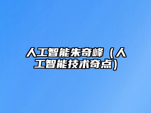 人工智能朱奇峰(人工智能技術奇點)