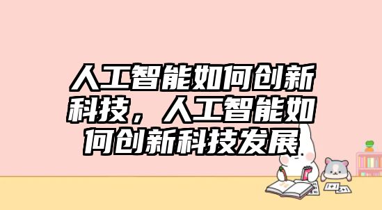 人工智能如何創(chuàng)新科技，人工智能如何創(chuàng)新科技發(fā)展