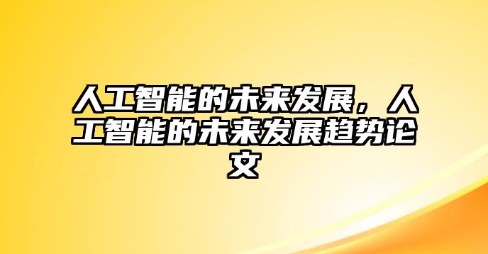 人工智能的未來發(fā)展，人工智能的未來發(fā)展趨勢論文