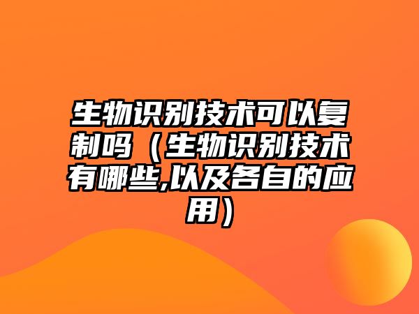 生物識別技術(shù)可以復(fù)制嗎（生物識別技術(shù)有哪些,以及各自的應(yīng)用）