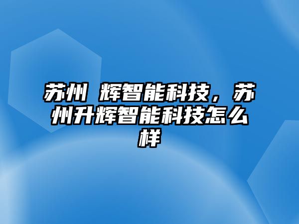 蘇州昇輝智能科技，蘇州升輝智能科技怎么樣