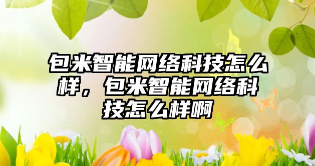 包米智能網(wǎng)絡(luò)科技怎么樣，包米智能網(wǎng)絡(luò)科技怎么樣啊
