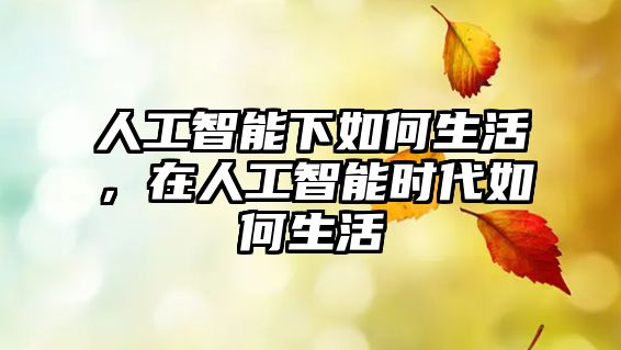 人工智能下如何生活,在人工智能時代如何生活