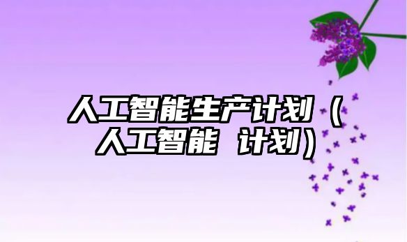 人工智能生產(chǎn)計(jì)劃(人工智能 計(jì)劃)