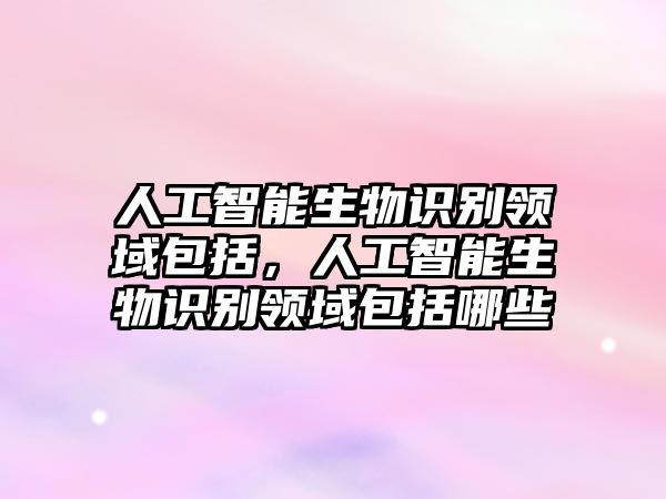 人工智能生物識(shí)別領(lǐng)域包括，人工智能生物識(shí)別領(lǐng)域包括哪些