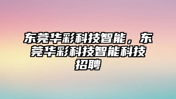 東莞華彩科技智能，東莞華彩科技智能科技招聘
