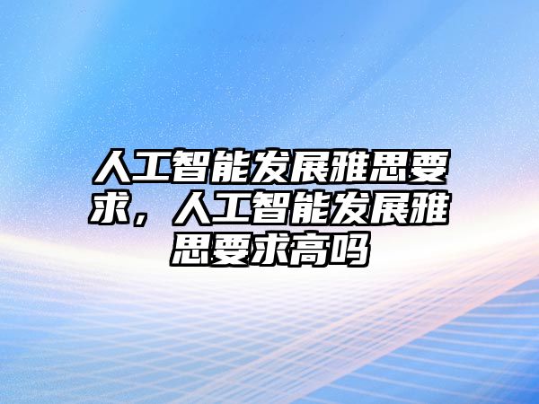 人工智能發(fā)展雅思要求，人工智能發(fā)展雅思要求高嗎